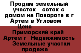 Продам земельный участок 12соток с домом на Повороте в г.Артем в Угловом. › Цена ­ 3 150 000 - Приморский край, Артем г. Недвижимость » Земельные участки продажа   . Приморский край,Артем г.
